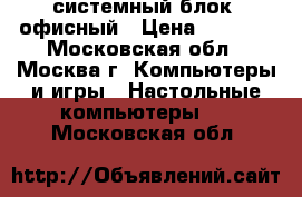 системный блок  офисный › Цена ­ 1 000 - Московская обл., Москва г. Компьютеры и игры » Настольные компьютеры   . Московская обл.